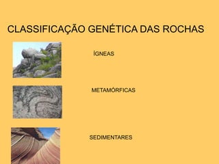 Extrusivas: Formam-se na superfície e apresentam um ra´pido resfriamento metamórficas (resultam de transformação de outras rochas, em profundidade) sedimentares(resultam de materiais provenientes de outras rochas, depositados e consolidados em sub-superfície)