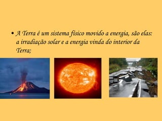 A Terra é um sistema físico movido a energia, são elas: a irradiação solar e a energia vinda do interior da Terra;