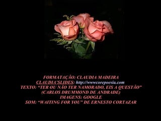FORMATAÇÃO: CLAUDIA MADEIRA CLAUDIA’SLIDES :  http://wwwcorepoesia.com   TEXTO: “TER OU NÃO TER NAMORADO, EIS A QUESTÃO” (CARLOS DRUMMOND DE ANDRADE) IMAGENS: GOOGLE SOM: “WAITING FOR YOU” DE ERNESTO CORTAZAR FF 