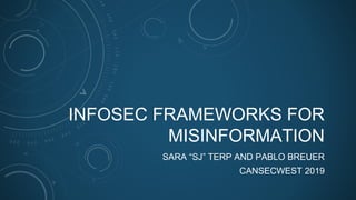 INFOSEC FRAMEWORKS FOR
MISINFORMATION
SARA “SJ” TERP AND PABLO BREUER
CANSECWEST 2019
 