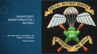 MISINFOSEC:
MISINFORMATION +
INFOSEC
All cyberspace operations are
based on influence.
- Pablo Breuer
 