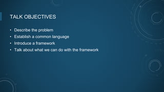 TALK OBJECTIVES
• Describe the problem
• Establish a common language
• Introduce a framework
• Talk about what we can do with the framework
 