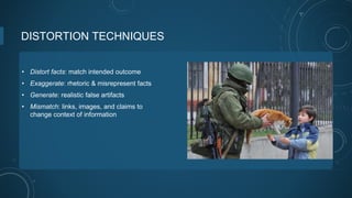 DISTORTION TECHNIQUES
• Distort facts: match intended outcome
• Exaggerate: rhetoric & misrepresent facts
• Generate: realistic false artifacts
• Mismatch: links, images, and claims to
change context of information
 