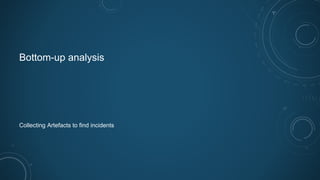 Bottom-up analysis
Collecting Artefacts to find incidents
 