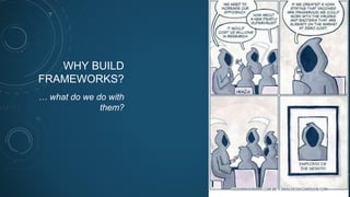 WHY BUILD
FRAMEWORKS?
… what do we do with
them?
 