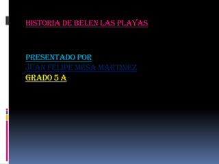 HISTORIA DE BELEN LAS PLAYAS
PRESENTADO POR
JUAN FELIPE MESA MARTINEZ
GRADO 5 A
 