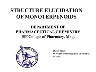 STRUCTURE ELUCIDATION
OF MONOTERPENOIDS
DEPARTMENT OF
PHARMACEUTICAL CHEMISTRY
ISF College of Pharmacy, Moga
Shalini Jaswal
M.Pharm (Pharmaceutical Chemistry)
1st sem
 