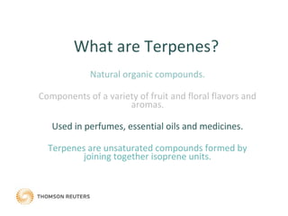 Natural organic compounds.
Components of a variety of fruit and floral flavors and
aromas.
Used in perfumes, essential oils and medicines.
Terpenes are unsaturated compounds formed by
joining together isoprene units.
What are Terpenes?
 