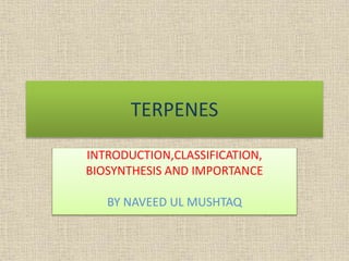 TERPENES
INTRODUCTION,CLASSIFICATION,
BIOSYNTHESIS AND IMPORTANCE
BY NAVEED UL MUSHTAQ
 