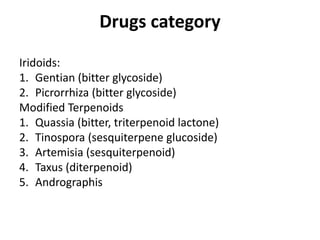 Drugs category
Iridoids:
1. Gentian (bitter glycoside)
2. Picrorrhiza (bitter glycoside)
Modified Terpenoids
1. Quassia (bitter, triterpenoid lactone)
2. Tinospora (sesquiterpene glucoside)
3. Artemisia (sesquiterpenoid)
4. Taxus (diterpenoid)
5. Andrographis
 