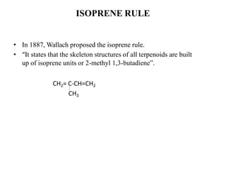 ISOPRENE RULE
• In 1887, Wallach proposed the isoprene rule.
• “It states that the skeleton structures of all terpenoids are built
up of isoprene units or 2-methyl 1,3-butadiene”.
CH2= C-CH=CH2
CH3
 