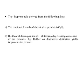• The isoprene rule derived from the following facts:
a) The empirical formula of almost all terpenoids is C5H8.
all terpenoids gives isoprene as one
on destructive distillation yields
b) The thermal decomposition of
of the products. Eg: Rubber
isoprene as the product.
 