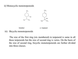 ii) Monocyclic monoterpenoids
iii) Bicyclic monoterpenoids
The size of the first ring (six membered) in terpenoid is same in all
these terpenoids but the size of second ring is varies. On the basis of
the size of second ring, bicyclic monoterpenoids are further divided
into three classes.
 