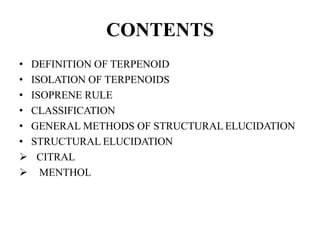 CONTENTS
• DEFINITION OF TERPENOID
• ISOLATION OF TERPENOIDS
• ISOPRENE RULE
• CLASSIFICATION
• GENERAL METHODS OF STRUCTURAL ELUCIDATION
• STRUCTURAL ELUCIDATION
 CITRAL
 MENTHOL
 