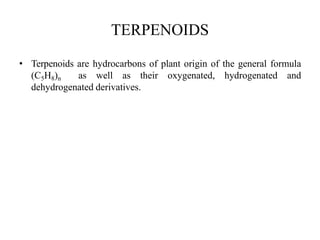 TERPENOIDS
• Terpenoids are hydrocarbons of plant origin of the general formula
(C5H8)n as well as their oxygenated, hydrogenated and
dehydrogenated derivatives.
 