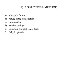 1) ANALYTICAL METHOD
a) Molecular formula
b) Nature of the oxygen atom
c) Unsaturation
d) Number of rings
e) Oxidative degradation products
f) Dehydrogenation
 