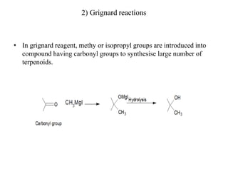 2) Grignard reactions
• In grignard reagent, methy or isopropyl groups are introduced into
compound having carbonyl groups to synthesise large number of
terpenoids.
 