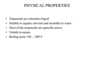PHYSICAL PROPERTIES
• Terpenoids are colourless liquid
• Soluble in organic solvents and insoluble in water.
• Most of the terpenoids are optically active.
• Volatile in nature.
• Boiling point 150 – 1800 C
 