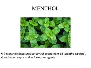 MENTHOL
(-)-Menthol constitutes 50-60% 0f peppermint oil (Mentha piperita).
Used as antiseptic and as flavouring agents.
 