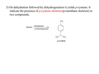 3) On dehydration followed by dehydrogenation it yields p-cymene. It
indicate the presence of p-cymene skeleton (p-menthane skeleton) in
two compounds.
 