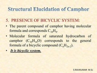 5. PRESENCE OF BICYCLIC SYSTEM:
• The parent compound of camphor having molecular
formula and corresponds C10H8.
• Molecular formula of saturated hydrocarbon of
camphor (C10H16O) corresponds to the general
formula of a bicyclic compound (CnH2n-2).
• It is bicyclic system.
S.RAVIKUMAR M.Sc
 