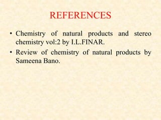 REFERENCES
• Chemistry of natural products and stereo
chemistry vol:2 by I.L.FINAR.
• Review of chemistry of natural products by
Sameena Bano.
 