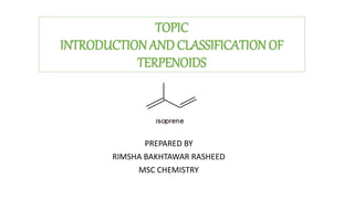 TOPIC
INTRODUCTIONAND CLASSIFICATION OF
TERPENOIDS
PREPARED BY
RIMSHA BAKHTAWAR RASHEED
MSC CHEMISTRY
 