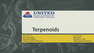 Terpenoids
Presented To: Presented By:
Mrs. Nishi Gupta Vipin Singh
Assistant Professor M.Pharm 1st Year
United Institute of Pharmacy Pharmaceutical Chemistry
 