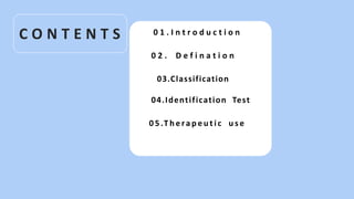 C O N T E N T S 0 1 . I n t r o d u c t i o n
0 2 . D e f i n a t i o n
03.Classification
04.Identification Test
0 5 .T h e ra p e u t i c u s e
 