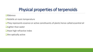 Physical properties of terpenoids
Odorous
Volatile at room temperature
They represents essence or active constituents of plants hence called essential oil
Lighter than water
Have high refractive index
Are optically active
 