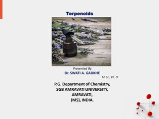 Terpenoids
Presented By
Dr. SWATI A. GADKHE
M. Sc., Ph. D.
P.G. Department of Chemistry,
SGB AMRAVATI UNIVERSITY,
AMRAVATI,
(MS), INDIA.
1
 