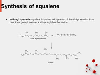 Synthesis of squalene
• Whiting’s synthesis: squalene is synthesized bymeans of the wittig’s reaction from
pure trans geranyl acetone and triphenylphosphorosylide.
28
C
H3
CH3 CH3
O
CH3
2
2 mols of geranyl acetone
+ PPh3=CH
-
CH2
-
CH2
-
CH=PPh3
C
H3
CH3 CH3
CH3
CH3
CH3
CH3
CH3
squalene
 