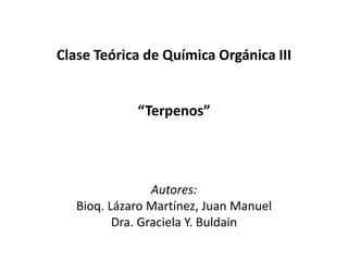 Clase Teórica de Química Orgánica III


             “Terpenos”




                 Autores:
   Bioq. Lázaro Martínez, Juan Manuel
          Dra. Graciela Y. Buldain
 