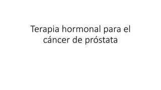 Terapia hormonal para el
cáncer de próstata
 