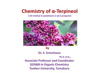 Chemistry of α-Terpineol
2-(4-methyl-3-cyclohexen-1-yl)-2-propanol
Dr. S. Sreenivasa
Ph.D. D.Sc.,
Associate Professor and Coordinator
DOS&R in Organic Chemistry
Tumkur University, Tumakuru
by
 