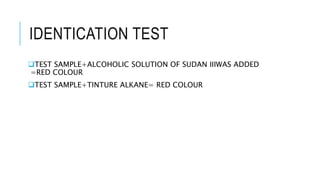 IDENTICATION TEST
TEST SAMPLE+ALCOHOLIC SOLUTION OF SUDAN IIIWAS ADDED
=RED COLOUR
TEST SAMPLE+TINTURE ALKANE= RED COLOUR
 