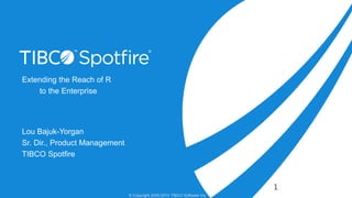 Extending the Reach of R
to the Enterprise

Lou Bajuk-Yorgan
Sr. Dir., Product Management
TIBCO Spotfire

1
© Copyright 2000-2014 TIBCO Software Inc.

 