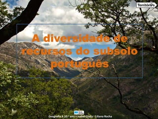 A diversidade de
recursos do subsolo
português
Geografia A 10.o ano – Isabel Costa ꞏ Liliana Rocha
 