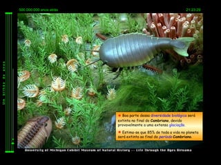 500.000.000 anos atrás                                         21:23:29
anos
de
bilhão
Um




                                   Boa parte dessa diversidade biológica será
                                  extinta no final do Cambriano, devido
                                  provavelmente a uma extensa glaciação.
                                   Estima-se que 85% de toda a vida no planeta
                                  será extinta ao final do período Cambriano.
 