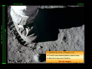 40 anos atrás                                              24:00:00
anos
de
bilhão
Um




                          Dominará as terras, os mares e o ar...
                          E voará como nenhum pássaro jamais ousou.
                          Mas isto é uma outra História...

                                         Fim da viagem
 