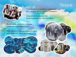 Участвовать/создавать праздники,  шоу, акции, флеш-мобы, конкурсы Создавать видеоролики,  видеопрограммы, фотографии Выполнять задания в городе  (находить  CW- объекты ) Предлагать и реализовывать свои  собственные идеи-задания 