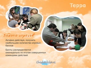 Активно действуя, получить наибольшее количество игровых баллов Баллы распределяются  еженедельно по итогам совершенных  командами действий 