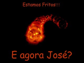 Estamos Fritos !!! E agora José? 
