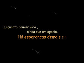Enquanto houver vida ,  ainda que em agonia, Há esperanças demais  !!! 