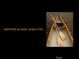 Ficarmos parados  assistindo ao nosso  próprio fim ...   Segue 