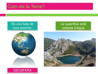Com és la Terra?

És una bola de
roca enorme.

GEOSFERA

La superficie està
coberta d’aigua

 