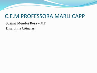 C.E.M PROFESSORA MARLI CAPP
Susana Mendes Rosa – MT
Disciplina Ciências
 