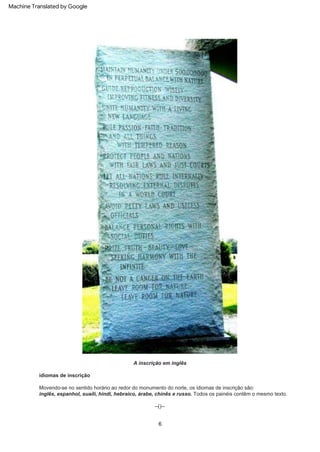 A inscrição em inglês
Movendo-se no sentido horário ao redor do monumento do norte, os idiomas de inscrição são:
inglês, espanhol, suaíli, hindi, hebraico, árabe, chinês e russo. Todos os painéis contêm o mesmo texto.
idiomas de inscrição
--()--
6
Machine Translated by Google
 