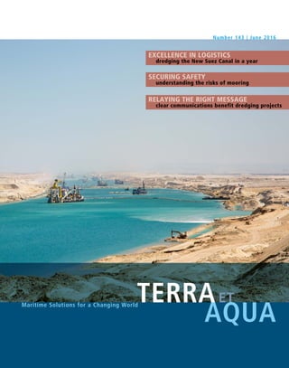Number 143 | June 2016
TERRAET
AQUA
Maritime Solutions for a Changing World
EXCELLENCE IN LOGISTICS
dredging the New Suez Canal in a year
SECURING SAFETY
understanding the risks of mooring
RELAYING THE RIGHT MESSAGE
clear communications benefit dredging projects
 