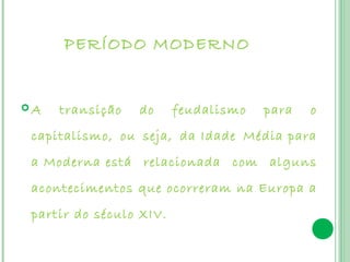 PERÍODO MODERNO


A   transição   do      feudalismo   para   o
 capitalismo, ou seja, da Idade Média para
 a Moderna está relacionada com alguns
 acontecimentos que ocorreram na Europa a
 partir do século XIV.
 